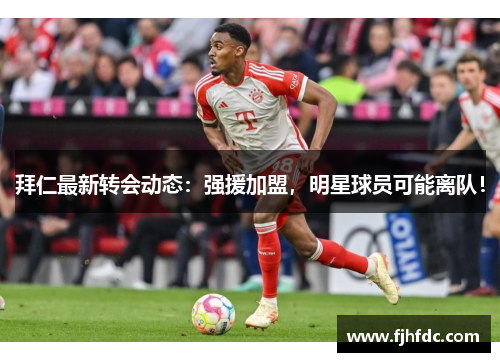 拜仁最新转会动态：强援加盟，明星球员可能离队！