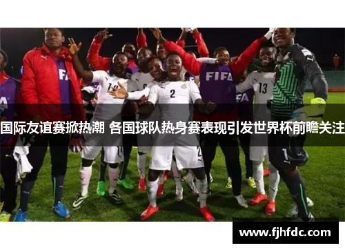 国际友谊赛掀热潮 各国球队热身赛表现引发世界杯前瞻关注