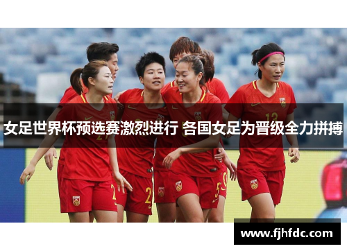 女足世界杯预选赛激烈进行 各国女足为晋级全力拼搏