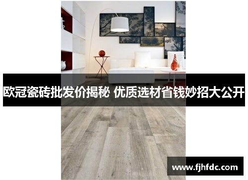欧冠瓷砖批发价揭秘 优质选材省钱妙招大公开