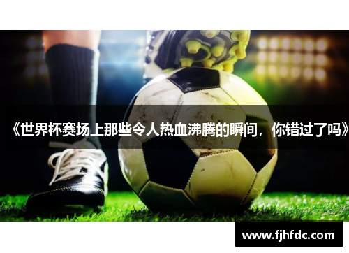 《世界杯赛场上那些令人热血沸腾的瞬间，你错过了吗》