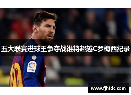 五大联赛进球王争夺战谁将超越C罗梅西纪录
