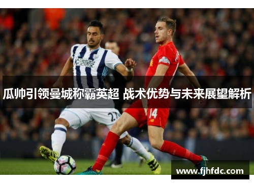 瓜帅引领曼城称霸英超 战术优势与未来展望解析