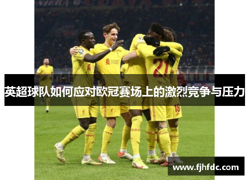英超球队如何应对欧冠赛场上的激烈竞争与压力