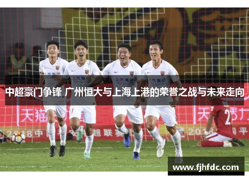中超豪门争锋 广州恒大与上海上港的荣誉之战与未来走向