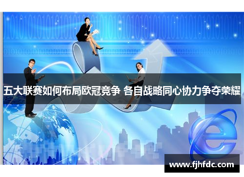 五大联赛如何布局欧冠竞争 各自战略同心协力争夺荣耀