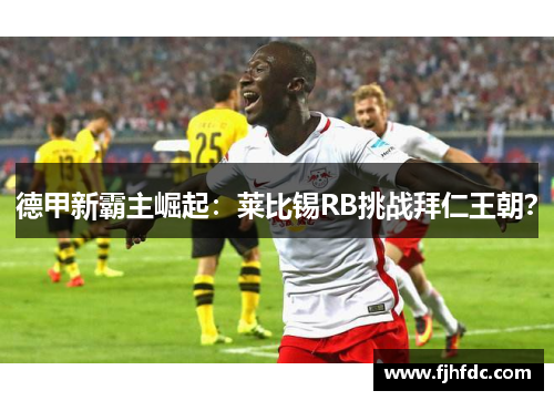 德甲新霸主崛起：莱比锡RB挑战拜仁王朝？