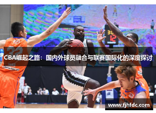 CBA崛起之路：国内外球员融合与联赛国际化的深度探讨