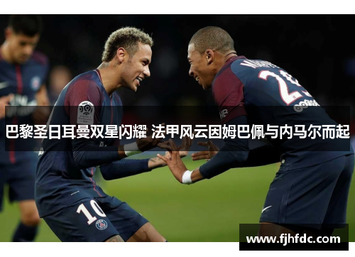 巴黎圣日耳曼双星闪耀 法甲风云因姆巴佩与内马尔而起