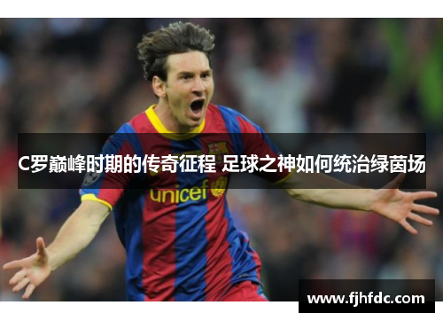 C罗巅峰时期的传奇征程 足球之神如何统治绿茵场