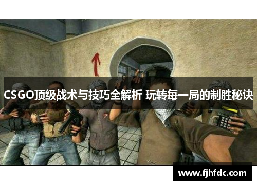CSGO顶级战术与技巧全解析 玩转每一局的制胜秘诀