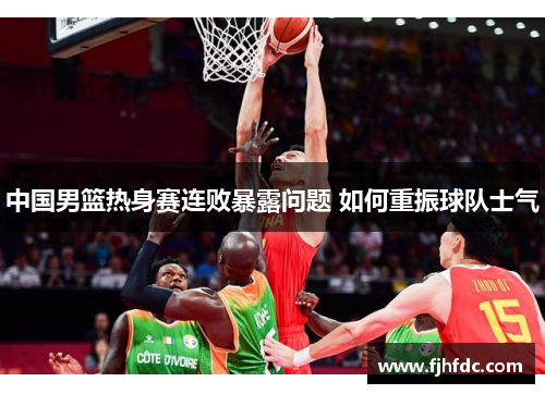 中国男篮热身赛连败暴露问题 如何重振球队士气