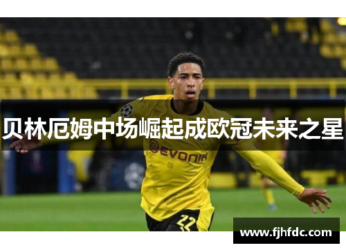 贝林厄姆中场崛起成欧冠未来之星