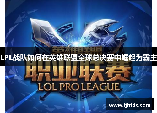 LPL战队如何在英雄联盟全球总决赛中崛起为霸主