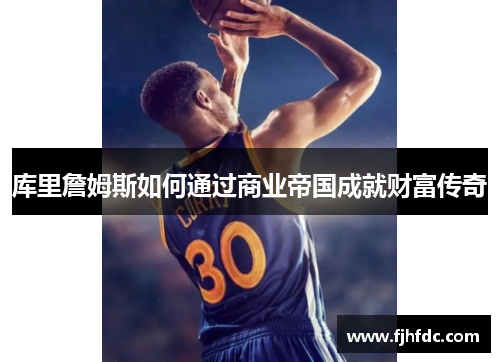 库里詹姆斯如何通过商业帝国成就财富传奇