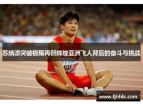 苏炳添突破极限再创辉煌亚洲飞人背后的奋斗与挑战