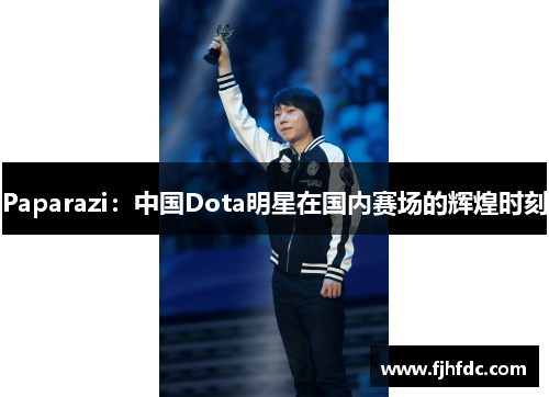 Paparazi：中国Dota明星在国内赛场的辉煌时刻