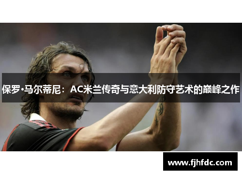 保罗·马尔蒂尼：AC米兰传奇与意大利防守艺术的巅峰之作
