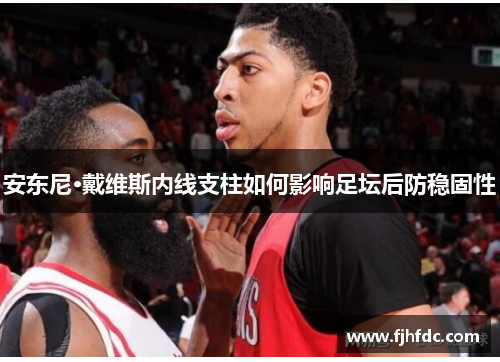 安东尼·戴维斯内线支柱如何影响足坛后防稳固性