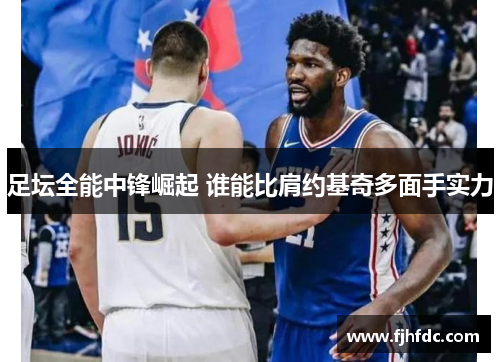 足坛全能中锋崛起 谁能比肩约基奇多面手实力