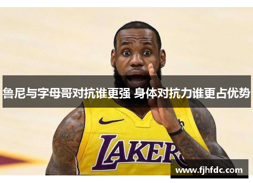 鲁尼与字母哥对抗谁更强 身体对抗力谁更占优势