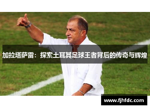 加拉塔萨雷：探索土耳其足球王者背后的传奇与辉煌