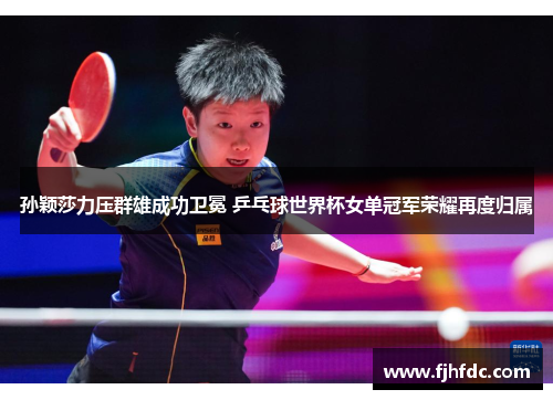孙颖莎力压群雄成功卫冕 乒乓球世界杯女单冠军荣耀再度归属