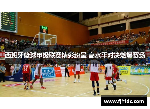 西班牙篮球甲级联赛精彩纷呈 高水平对决燃爆赛场