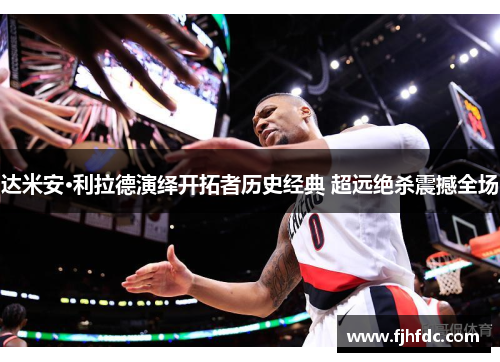 达米安·利拉德演绎开拓者历史经典 超远绝杀震撼全场