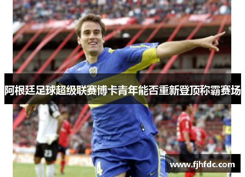 阿根廷足球超级联赛博卡青年能否重新登顶称霸赛场