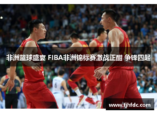 非洲篮球盛宴 FIBA非洲锦标赛激战正酣 争锋四起