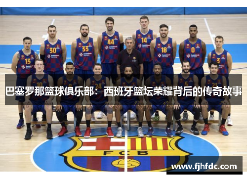 巴塞罗那篮球俱乐部：西班牙篮坛荣耀背后的传奇故事