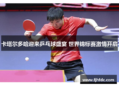 卡塔尔多哈迎来乒乓球盛宴 世界锦标赛激情开启