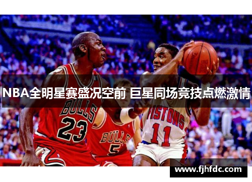 NBA全明星赛盛况空前 巨星同场竞技点燃激情