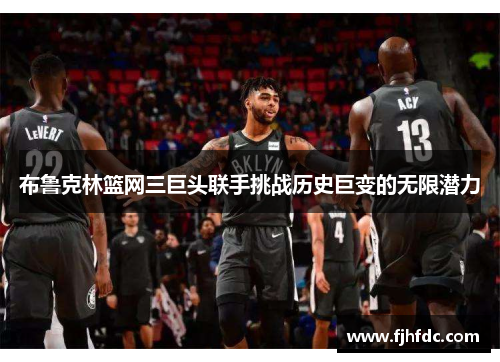 布鲁克林篮网三巨头联手挑战历史巨变的无限潜力