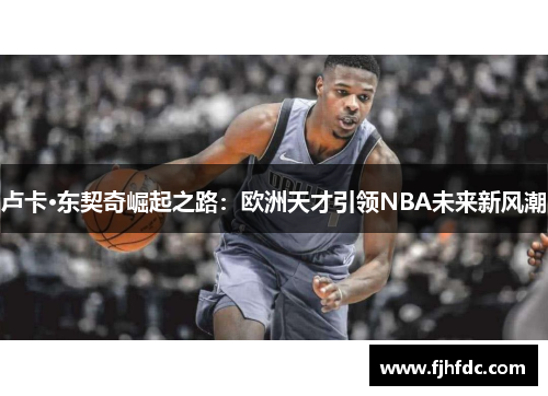 卢卡·东契奇崛起之路：欧洲天才引领NBA未来新风潮