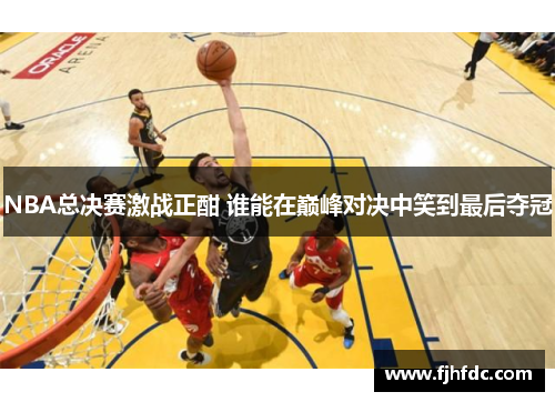 NBA总决赛激战正酣 谁能在巅峰对决中笑到最后夺冠