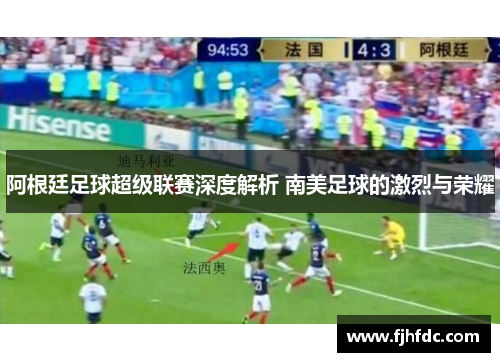 阿根廷足球超级联赛深度解析 南美足球的激烈与荣耀