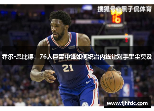 乔尔·恩比德：76人巨兽中锋如何统治内线让对手望尘莫及