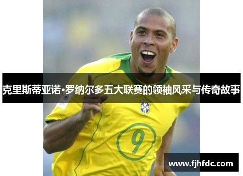 克里斯蒂亚诺·罗纳尔多五大联赛的领袖风采与传奇故事