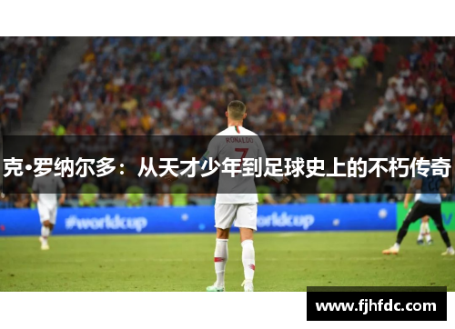 克·罗纳尔多：从天才少年到足球史上的不朽传奇