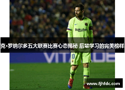 克·罗纳尔多五大联赛比赛心态揭秘 后辈学习的完美榜样