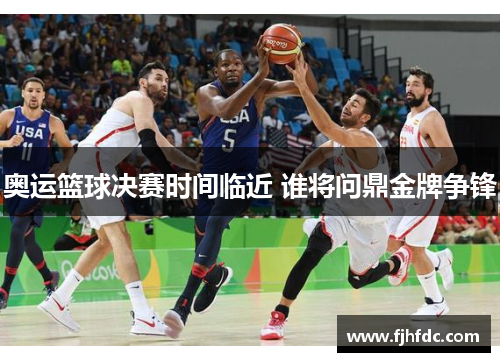 奥运篮球决赛时间临近 谁将问鼎金牌争锋