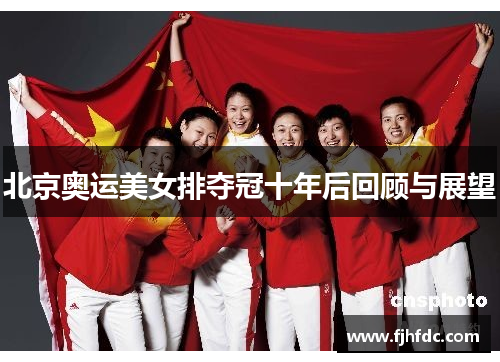 北京奥运美女排夺冠十年后回顾与展望