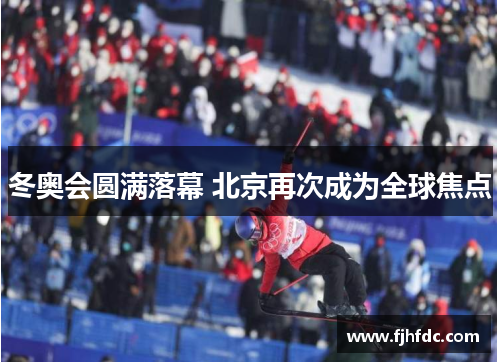 冬奥会圆满落幕 北京再次成为全球焦点
