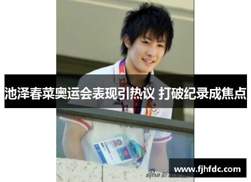 池泽春菜奥运会表现引热议 打破纪录成焦点